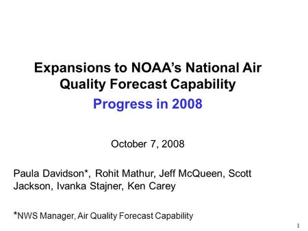 1 Expansions to NOAA’s National Air Quality Forecast Capability Progress in 2008 October 7, 2008 Paula Davidson*, Rohit Mathur, Jeff McQueen, Scott Jackson,