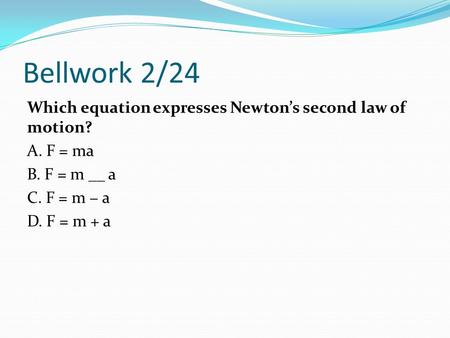 Bellwork 2/24 Which equation expresses Newton’s second law of motion? A. F = ma B. F = m __ a C. F = m − a D. F = m + a.