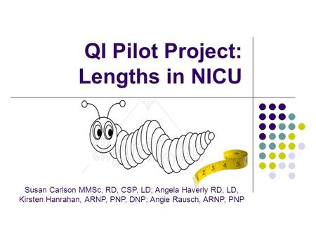 QI Pilot Project: Lengths in NICU Susan Carlson MMSc, RD, CSP, LD; Angela Haverly RD, LD, Kirsten Hanrahan, ARNP, PNP, DNP; Angie Rausch, ARNP, PNP.