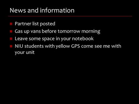 News and information Partner list posted Gas up vans before tomorrow morning Leave some space in your notebook NIU students with yellow GPS come see me.