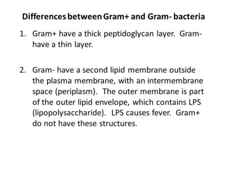 Differences between Gram+ and Gram- bacteria 1.Gram+ have a thick peptidoglycan layer. Gram- have a thin layer. 2.Gram- have a second lipid membrane outside.