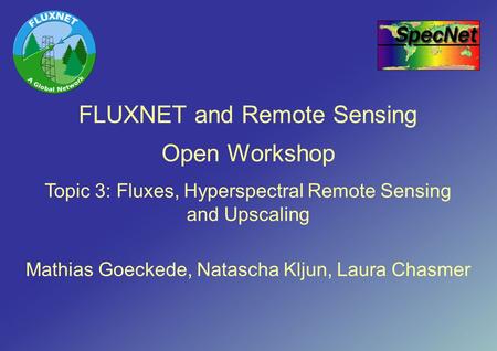 FLUXNET and Remote Sensing Open Workshop Mathias Goeckede, Natascha Kljun, Laura Chasmer Topic 3: Fluxes, Hyperspectral Remote Sensing and Upscaling.