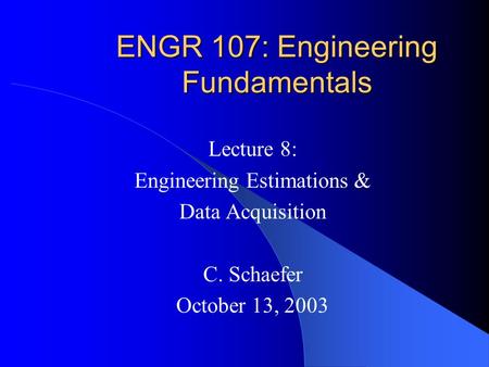 ENGR 107: Engineering Fundamentals Lecture 8: Engineering Estimations & Data Acquisition C. Schaefer October 13, 2003.