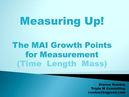 Dianne Rundus Triple M Consulting Measuring Up! The MAI Growth Points for Measurement (Time Length Mass)