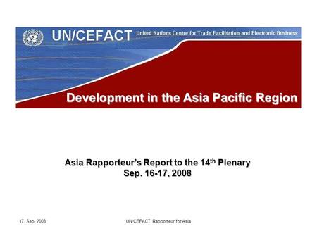 17. Sep. 2008UN/CEFACT Rapporteur for Asia Development in the Asia Pacific Region Asia Rapporteur’s Report to the 14 th Plenary Sep. 16-17, 2008.