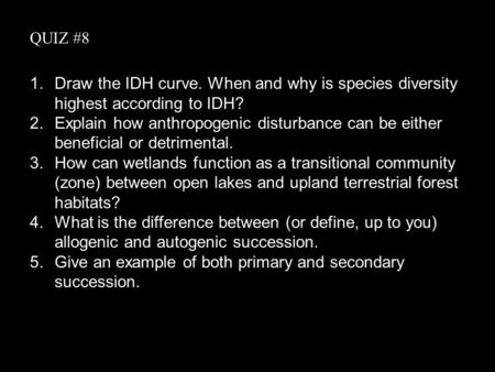 QUIZ #8 1.Draw the IDH curve. When and why is species diversity highest according to IDH? 2.Explain how anthropogenic disturbance can be either beneficial.