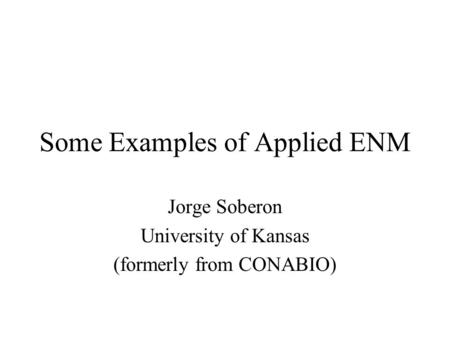 Some Examples of Applied ENM Jorge Soberon University of Kansas (formerly from CONABIO)