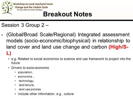 1 Breakout Notes Session 3 Group 2 – (Global/Broad Scale/Regional) Integrated assessment models (socio-economic/biophysical) in relationship to land cover.