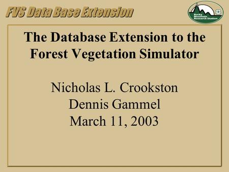 FVS Data Base Extension The Database Extension to the Forest Vegetation Simulator Nicholas L. Crookston Dennis Gammel March 11, 2003.