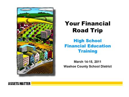 ASSETS MATTER Your Financial Road Trip High School Financial Education Training March 14-15, 2011 Washoe County School District.