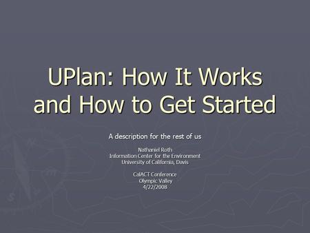 UPlan: How It Works and How to Get Started A description for the rest of us Nathaniel Roth Information Center for the Environment University of California,