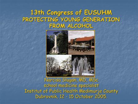 13th Congress of EUSUHM PROTECTING YOUNG GENERATION FROM ALCOHOL Narcisa Slugan, MD, MSc school medicine specialist Institut of Public Health Medimurje.