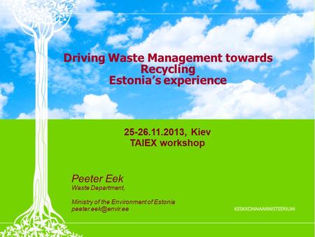 Driving Waste Management towards Recycling Estonia’s experience 25-26.11.2013, Kiev TAIEX workshop Peeter Eek Waste Department, Ministry of the Environment.