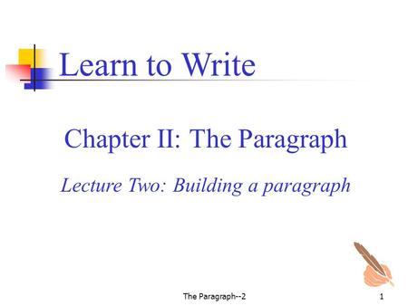 The Paragraph--21 Chapter II: The Paragraph Learn to Write Lecture Two: Building a paragraph.