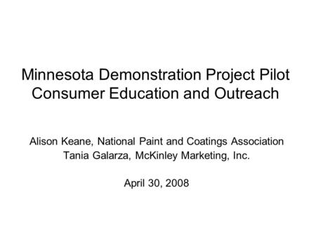 Minnesota Demonstration Project Pilot Consumer Education and Outreach Alison Keane, National Paint and Coatings Association Tania Galarza, McKinley Marketing,