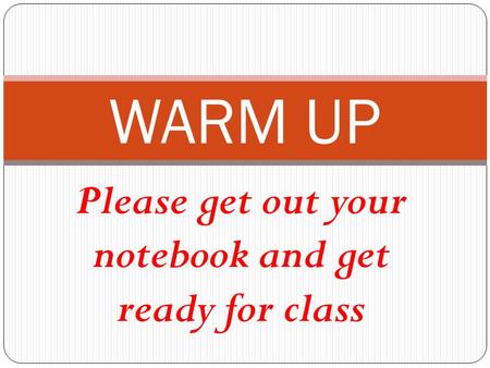 Please get out your notebook and get ready for class WARM UP.