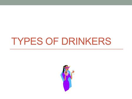 TYPES OF DRINKERS. What is a Social Drinker? Does not respond to alcohol in an extreme way. Is fully capable of coping with life’s stresses and has positive.