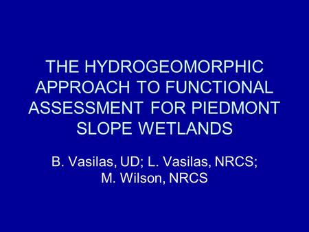 THE HYDROGEOMORPHIC APPROACH TO FUNCTIONAL ASSESSMENT FOR PIEDMONT SLOPE WETLANDS B. Vasilas, UD; L. Vasilas, NRCS; M. Wilson, NRCS.