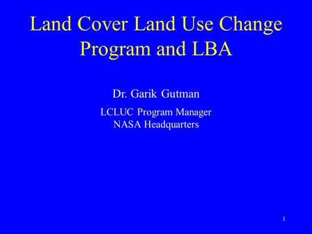 1 Land Cover Land Use Change Program and LBA Dr. Garik Gutman LCLUC Program Manager NASA Headquarters.