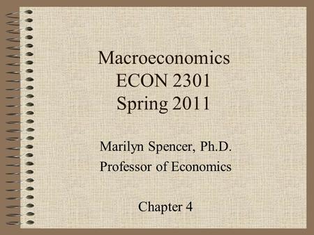 Macroeconomics ECON 2301 Spring 2011 Marilyn Spencer, Ph.D. Professor of Economics Chapter 4.