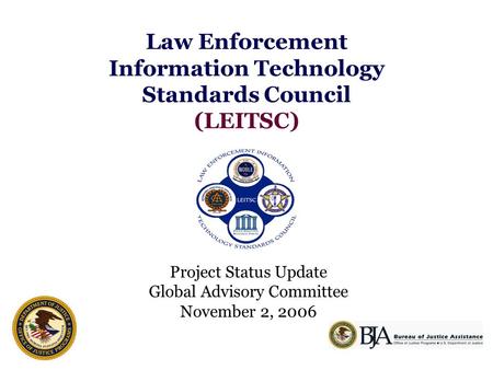 Law Enforcement Information Technology Standards Council (LEITSC) Project Status Update Global Advisory Committee November 2, 2006.