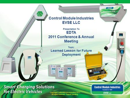 1 Control Module Industries EVSE LLC Presentation To EDTA 2011 Conference & Annual Meeting Topic: Learned Lesson for Future Deployment Copyright Control.