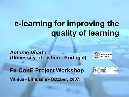 E-learning for improving the quality of learning António Duarte (University of Lisbon - Portugal) Fe-ConE Project Workshop Vilnius - Lithuania - October,