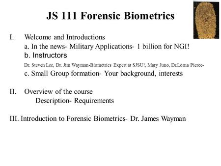 JS 111 Forensic Biometrics I.Welcome and Introductions a. In the news- Military Applications- 1 billion for NGI! b. Instructors Dr. Steven Lee, Dr. Jim.