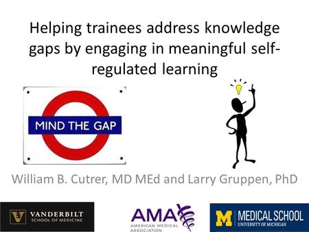 Helping trainees address knowledge gaps by engaging in meaningful self- regulated learning William B. Cutrer, MD MEd and Larry Gruppen, PhD.