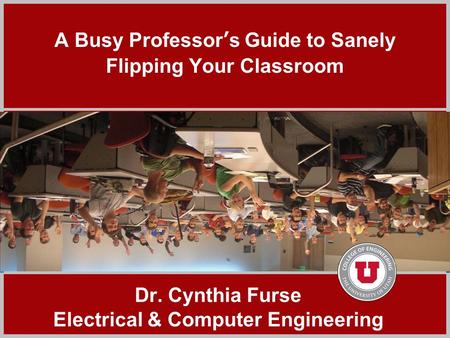 Click to add title A Busy Professor’s Guide to Sanely Flipping Your Classroom Dr. Cynthia Furse Electrical & Computer Engineering.