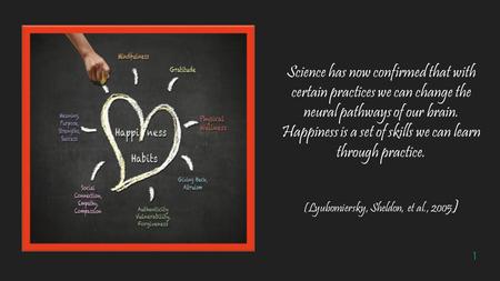 1 Science has now confirmed that with certain practices we can change the neural pathways of our brain. Happiness is a set of skills we can learn through.