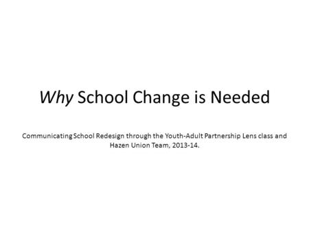 Why School Change is Needed Communicating School Redesign through the Youth-Adult Partnership Lens class and Hazen Union Team, 2013-14.