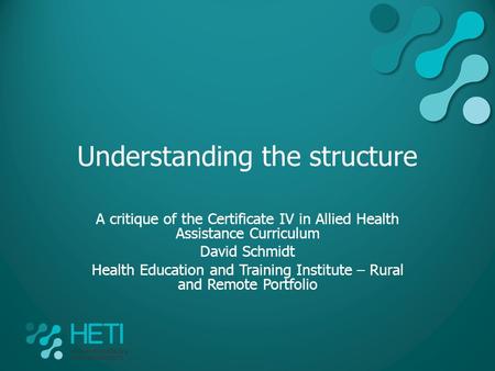 Understanding the structure A critique of the Certificate IV in Allied Health Assistance Curriculum David Schmidt Health Education and Training Institute.