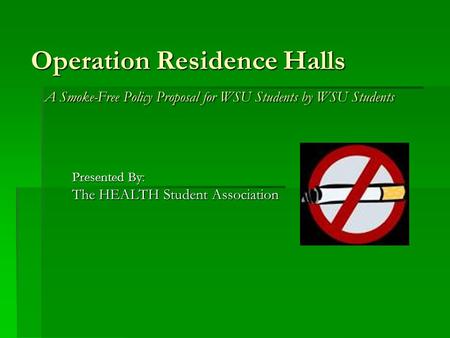 Operation Residence Halls A Smoke-Free Policy Proposal for WSU Students by WSU Students Presented By: The HEALTH Student Association.