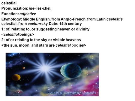 Celestial Pronunciation: \sə- ˈ les-chəl, Function: adjective Etymology: Middle English, from Anglo-French, from Latin caelestis celestial, from caelum.