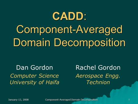 CADD: Component-Averaged Domain Decomposition Dan Gordon Computer Science University of Haifa Rachel Gordon Aerospace Engg. Technion January 13, 20081.