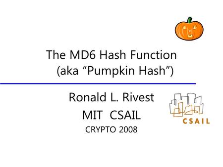 The MD6 Hash Function Ronald L. Rivest MIT CSAIL CRYPTO 2008 (aka “Pumpkin Hash”)