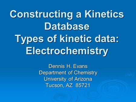 Constructing a Kinetics Database Types of kinetic data: Electrochemistry Dennis H. Evans Department of Chemistry University of Arizona Tucson, AZ 85721.