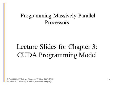 © David Kirk/NVIDIA and Wen-mei W. Hwu, 2007-2010 ECE 498AL, University of Illinois, Urbana-Champaign 1 Programming Massively Parallel Processors Lecture.