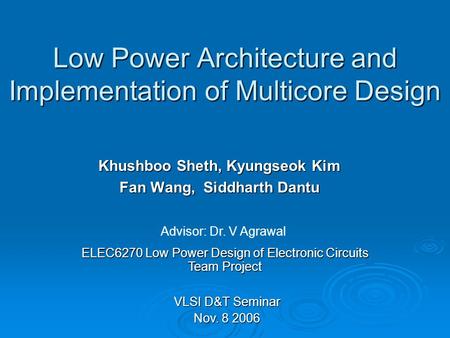 Low Power Architecture and Implementation of Multicore Design Khushboo Sheth, Kyungseok Kim Fan Wang, Siddharth Dantu ELEC6270 Low Power Design of Electronic.