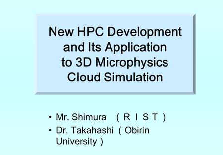 Mr. Shimura （ＲＩＳＴ） Dr. Takahashi （ Obirin University ） New HPC Development and Its Application to 3D Microphysics Cloud Simulation.