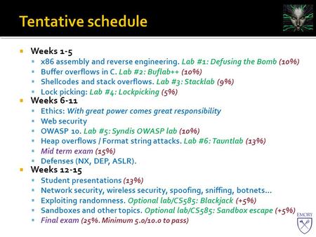  Weeks 1-5  x86 assembly and reverse engineering. Lab #1: Defusing the Bomb (10%)  Buffer overflows in C. Lab #2: Buflab++ (10%)  Shellcodes and stack.