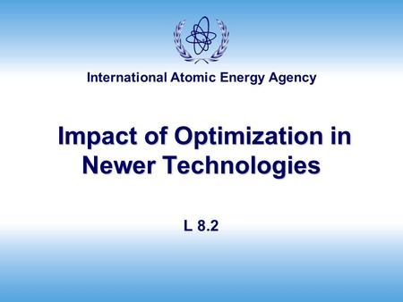 International Atomic Energy Agency Impact of Optimization in Newer Technologies Impact of Optimization in Newer Technologies L 8.2.