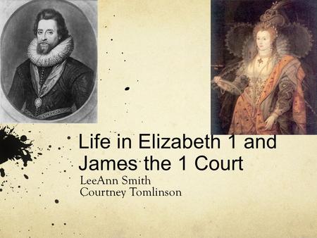 Life in Elizabeth 1 and James the 1 Court LeeAnn Smith Courtney Tomlinson.