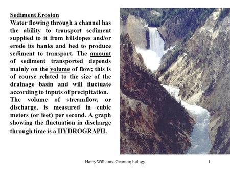 Harry Williams, Geomorphology1 Sediment Erosion Water flowing through a channel has the ability to transport sediment supplied to it from hillslopes and/or.