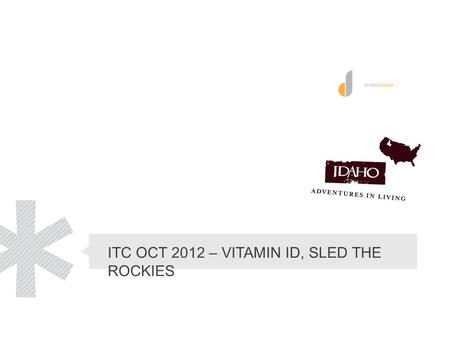 ITC OCT 2012 – VITAMIN ID, SLED THE ROCKIES. Vitamin ID. 1.Continue to use skiing & boarding to lure winter visitors to Idaho. Increase bed tax collections.