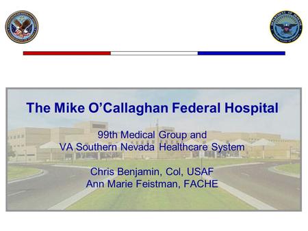 The Mike O’Callaghan Federal Hospital 99th Medical Group and VA Southern Nevada Healthcare System Chris Benjamin, Col, USAF Ann Marie Feistman, FACHE.