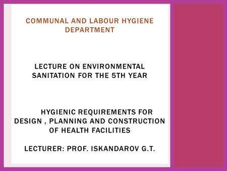 Лектор проф. Искандарова Г.Т. COMMUNAL AND LABOUR HYGIENE DEPARTMENT LECTURE ON ENVIRONMENTAL SANITATION FOR THE 5TH YEAR HYGIENIC REQUIREMENTS FOR DESIGN,