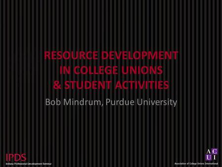 RESOURCE DEVELOPMENT IN COLLEGE UNIONS & STUDENT ACTIVITIES Bob Mindrum, Purdue University.