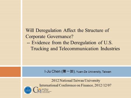 2012 National Taiwan University International Conference on Finance, 2012/12/07 I-Ju Chen ( 陳一如 ), Yuan-Ze University, Taiwan Will Deregulation Affect.